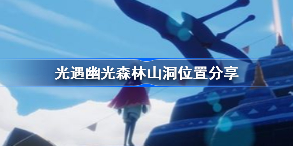 光遇幽光森林山洞位置在哪里？森林山洞位置攻略详解[图]-游戏潮