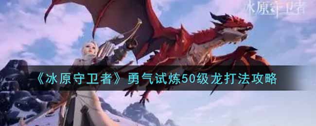 冰原守卫者勇气试炼50级龙打法攻略：宠物技能解锁与培养建议