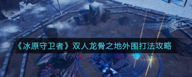 冰原守卫者双人龙骨之地外围打法攻略：隐藏任务触发与完成方法解析